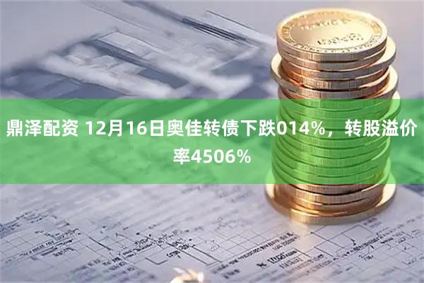 鼎泽配资 12月16日奥佳转债下跌014%，转股溢价率4506%