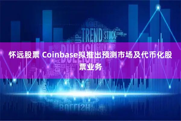 怀远股票 Coinbase拟推出预测市场及代币化股票业务