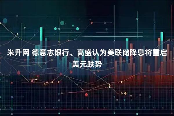 米升网 德意志银行、高盛认为美联储降息将重启美元跌势