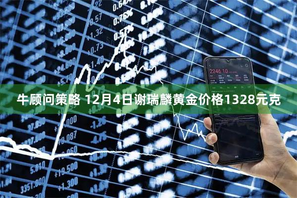 牛顾问策略 12月4日谢瑞麟黄金价格1328元克