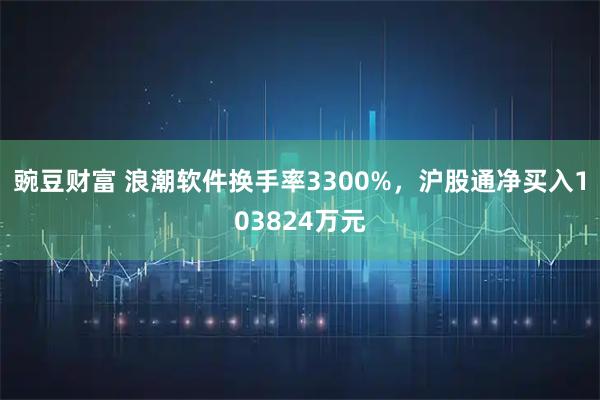 豌豆财富 浪潮软件换手率3300%，沪股通净买入103824万元