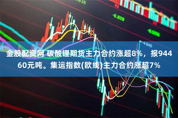 金股配资网 碳酸锂期货主力合约涨超8%，报94460元吨。集运指数(欧线)主力合约涨超7%