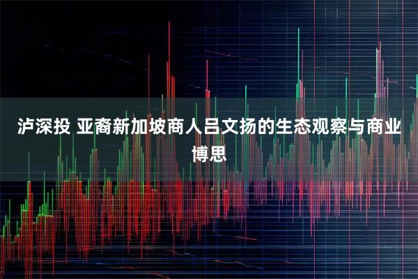 泸深投 亚裔新加坡商人吕文扬的生态观察与商业博思