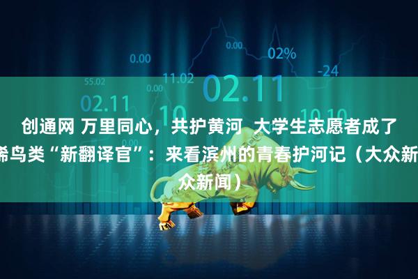 创通网 万里同心，共护黄河  大学生志愿者成了珍稀鸟类“新翻译官”：来看滨州的青春护河记（大众新闻）