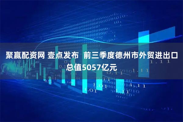 聚赢配资网 壹点发布  前三季度德州市外贸进出口总值5057亿元