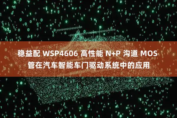 稳益配 WSP4606 高性能 N+P 沟道 MOS 管在汽车智能车门驱动系统中的应用