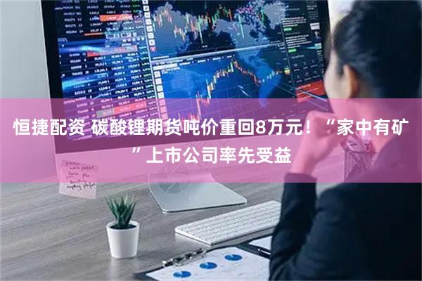 恒捷配资 碳酸锂期货吨价重回8万元！“家中有矿”上市公司率先受益